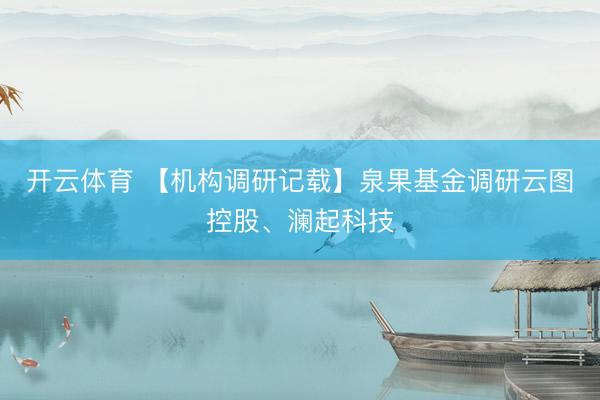 开云体育 【机构调研记载】泉果基金调研云图控股、澜起科技
