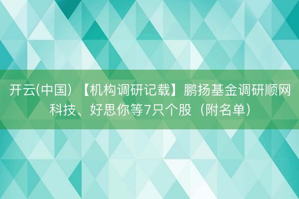 开云(中国) 【机构调研记载】鹏扬基金调研顺网科技、好思你等7只个股（附名单）