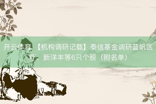 开云体育 【机构调研记载】泰信基金调研蓝帆医疗、新洋丰等6只个股（附名单）