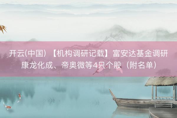 开云(中国) 【机构调研记载】富安达基金调研康龙化成、帝奥微等4只个股（附名单）