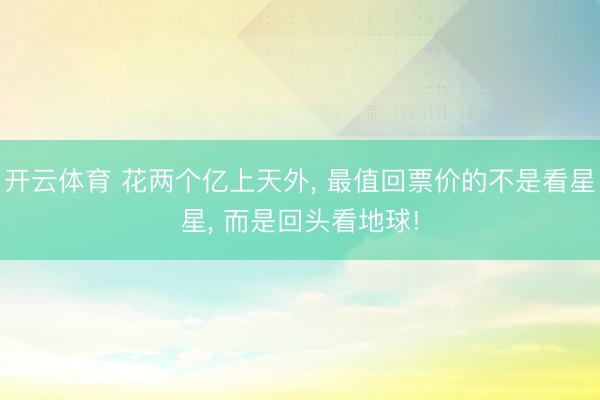 开云体育 花两个亿上天外， 最值回票价的不是看星星， 而是回头看地球!