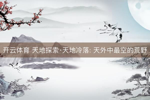 开云体育 天地探索·天地冷落: 天外中最空的荒野