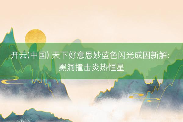 开云(中国) 天下好意思妙蓝色闪光成因新解: 黑洞撞击炎热恒星