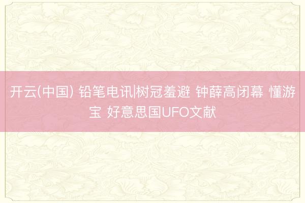 开云(中国) 铅笔电讯|树冠羞避 钟薛高闭幕 懂游宝 好意思国UFO文献