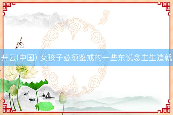 开云(中国) 女孩子必须鉴戒的一些东说念主生造就