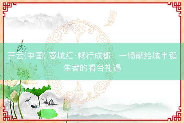 开云(中国) 蓉城红·畅行成都：一场献给城市诞生者的看台礼遇
