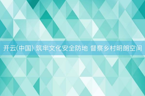 开云(中国) 筑牢文化安全防地 督察乡村明朗空间