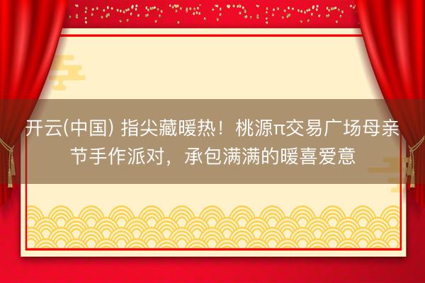 开云(中国) 指尖藏暖热！桃源π交易广场母亲节手作派对，承包满满的暖喜爱意