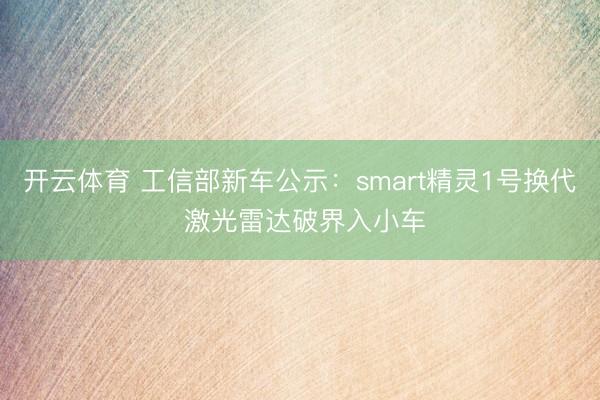 开云体育 工信部新车公示：smart精灵1号换代 激光雷达破界入小车