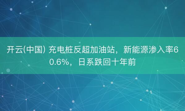 开云(中国) 充电桩反超加油站，新能源渗入率60.6%，日系跌回十年前