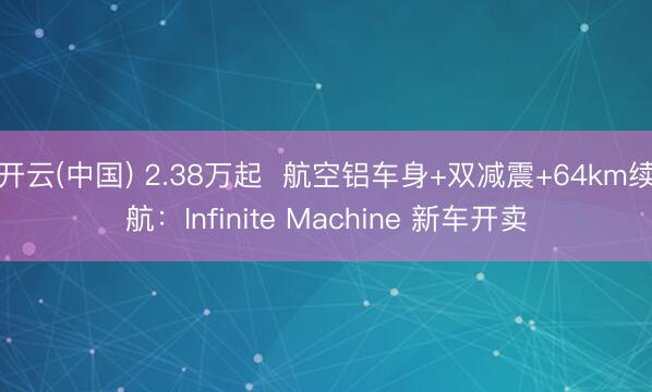 开云(中国) 2.38万起  航空铝车身+双减震+64km续航：Infinite Machine 新车开卖