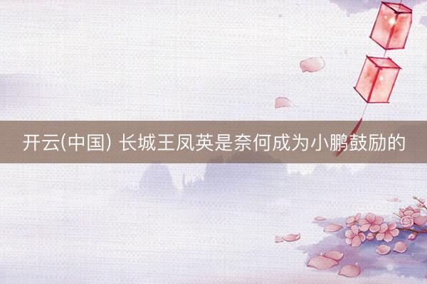 开云(中国) 长城王凤英是奈何成为小鹏鼓励的