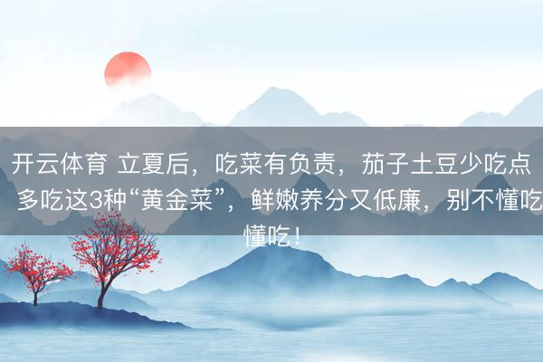 开云体育 立夏后，吃菜有负责，茄子土豆少吃点，多吃这3种“黄金菜”，鲜嫩养分又低廉，别不懂吃！