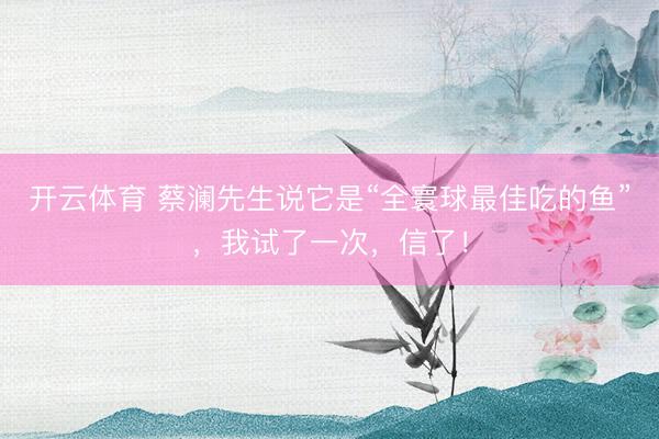 开云体育 蔡澜先生说它是“全寰球最佳吃的鱼”，我试了一次，信了！