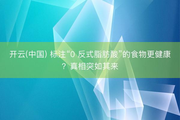 开云(中国) 标注“0 反式脂肪酸”的食物更健康？真相突如其来