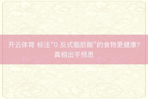 开云体育 标注“0 反式脂肪酸”的食物更健康？真相出乎预思