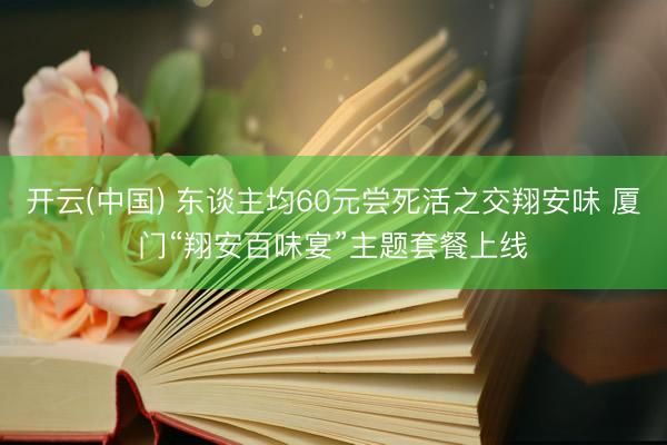 开云(中国) 东谈主均60元尝死活之交翔安味 厦门“翔安百味宴”主题套餐上线