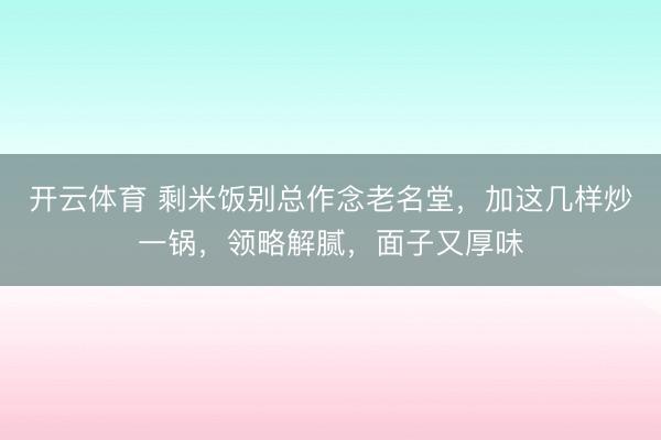 开云体育 剩米饭别总作念老名堂，加这几样炒一锅，领略解腻，面子又厚味