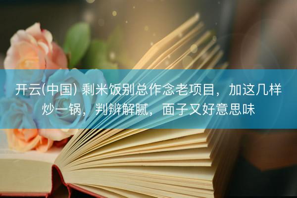 开云(中国) 剩米饭别总作念老项目，加这几样炒一锅，判辨解腻，面子又好意思味