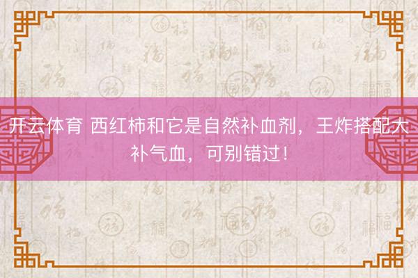 开云体育 西红柿和它是自然补血剂,王炸搭配大补气血,可别错过!