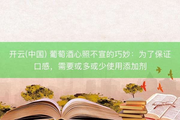 开云(中国) 葡萄酒心照不宣的巧妙：为了保证口感，需要或多或少使用添加剂