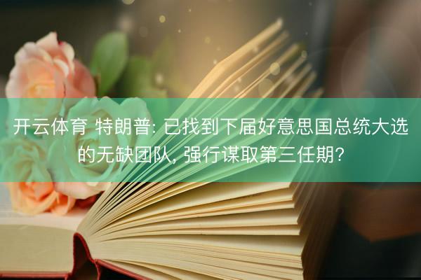 开云体育 特朗普: 已找到下届好意思国总统大选的无缺团队, 强行谋取第三任期?