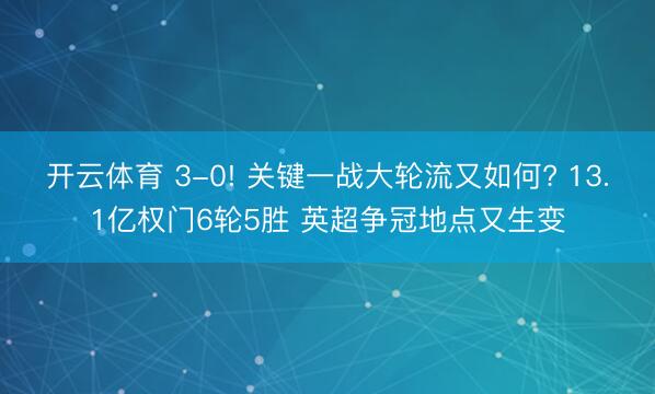 开云体育 3-0! 关键一战大轮流又如何? 13.1亿权门6轮5胜 英超争冠地点又生变