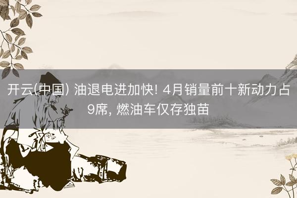 开云(中国) 油退电进加快! 4月销量前十新动力占9席， 燃油车仅存独苗