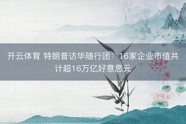开云体育 特朗普访华随行团：16家企业市值共计超16万亿好意思元