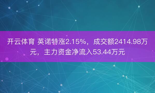 开云体育 英诺特涨2.15%，成交额2414.98万元，主力资金净流入53.44万元