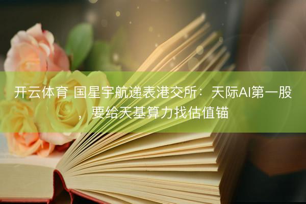 开云体育 国星宇航递表港交所：天际AI第一股，要给天基算力找估值锚
