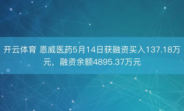 开云体育 恩威医药5月14日获融资买入137.18万元，融资余额4895.37万元