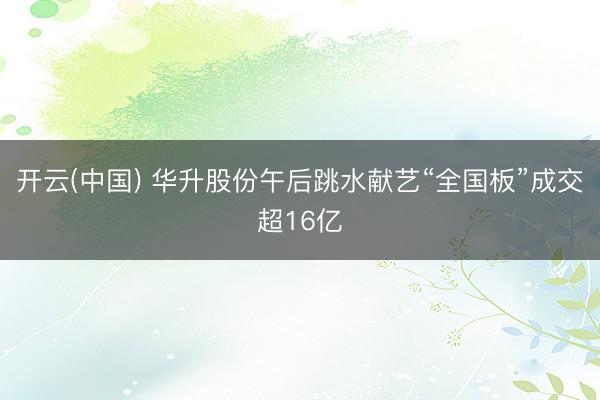 开云(中国) 华升股份午后跳水献艺“全国板”成交超16亿