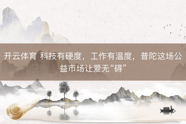 开云体育 科技有硬度，工作有温度，普陀这场公益市场让爱无“碍”