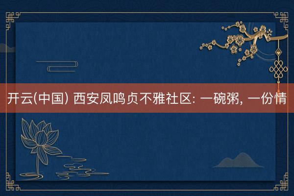 开云(中国) 西安凤鸣贞不雅社区: 一碗粥， 一份情