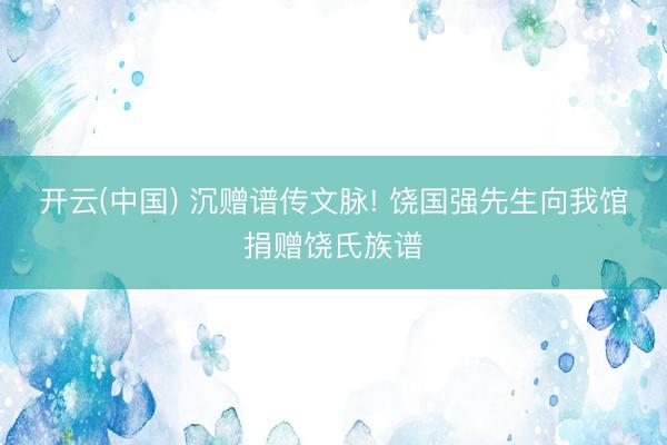 开云(中国) 沉赠谱传文脉! 饶国强先生向我馆捐赠饶氏族谱