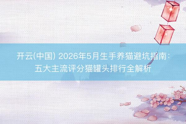 开云(中国) 2026年5月生手养猫避坑指南：五大主流评分猫罐头排行全解析