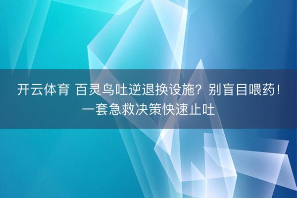 开云体育 百灵鸟吐逆退换设施？别盲目喂药！一套急救决策快速止吐