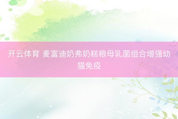 开云体育 麦富迪奶弗奶糕粮母乳菌组合增强幼猫免疫