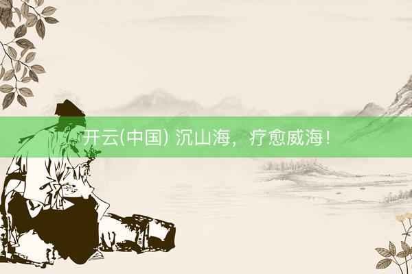 开云(中国) 沉山海，疗愈威海！