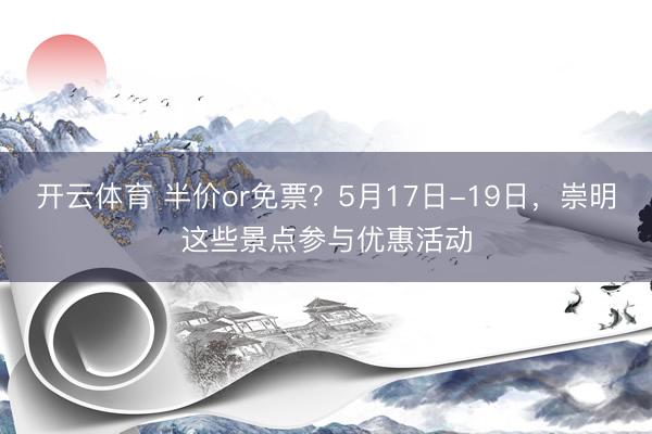 开云体育 半价or免票？5月17日-19日，崇明这些景点参与优惠活动