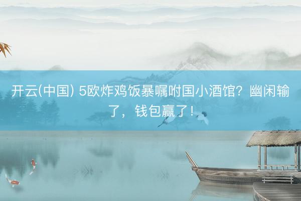 开云(中国) 5欧炸鸡饭暴嘱咐国小酒馆？幽闲输了，钱包赢了！