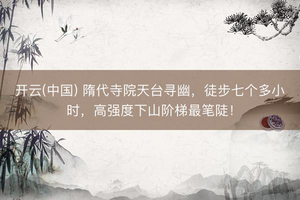 开云(中国) 隋代寺院天台寻幽，徒步七个多小时，高强度下山阶梯最笔陡！