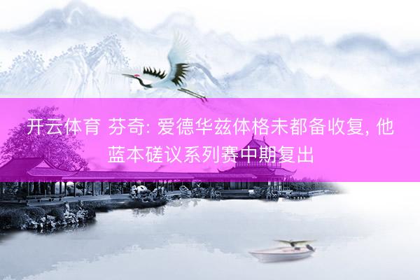开云体育 芬奇: 爱德华兹体格未都备收复， 他蓝本磋议系列赛中期复出