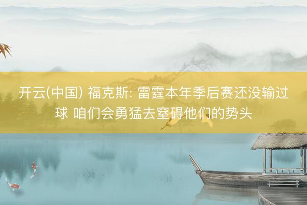 开云(中国) 福克斯: 雷霆本年季后赛还没输过球 咱们会勇猛去窒碍他们的势头