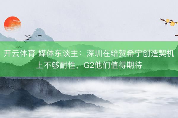 开云体育 媒体东谈主：深圳在给贺希宁创造契机上不够耐性，G2他们值得期待