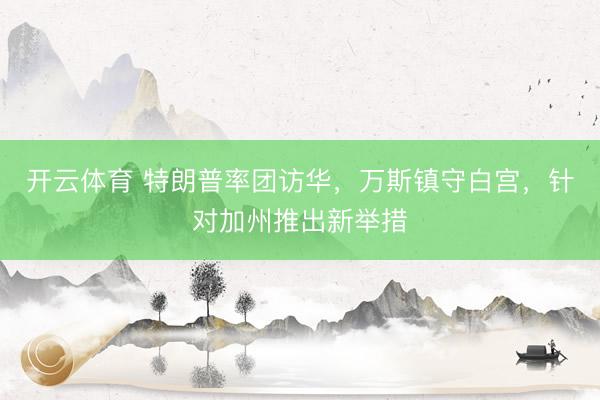 开云体育 特朗普率团访华，万斯镇守白宫，针对加州推出新举措