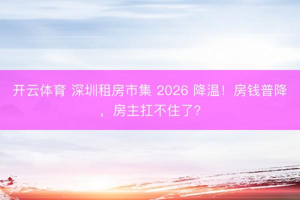开云体育 深圳租房市集 2026 降温！房钱普降，房主扛不住了？