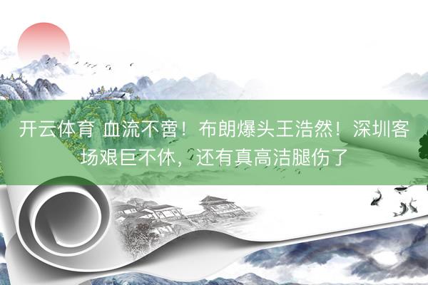 开云体育 血流不啻！布朗爆头王浩然！深圳客场艰巨不休，还有真高洁腿伤了