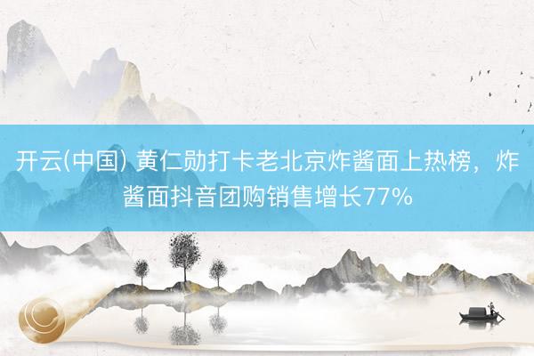 开云(中国) 黄仁勋打卡老北京炸酱面上热榜，炸酱面抖音团购销售增长77%